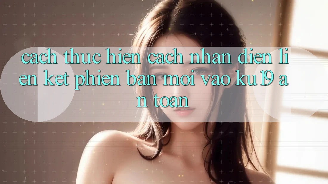 Cách thực hiện Cách Nhận Diện Liên kết Phiên bản mới Vào ku19 An Toàn Cách thực hiện Cách Nhận Diện Liên kết Phiên bản mới Vào ku19 An Toàn