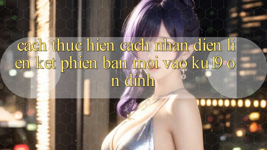 Cách thực hiện Cách Nhận Diện Liên kết Phiên bản mới Vào ku19 Ổn định