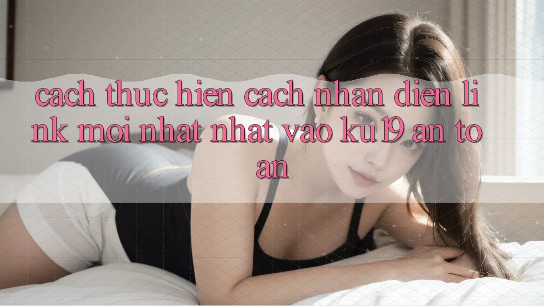 Cách thực hiện Cách Nhận Diện Link Mới nhất Nhất Vào ku19 An Toàn Cách thực hiện Cách Nhận Diện Link Mới nhất Nhất Vào ku19 An Toàn