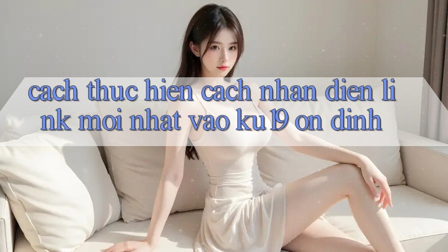 Cách thực hiện Cách Nhận Diện Link Mới Nhất Vào ku19 Ổn định