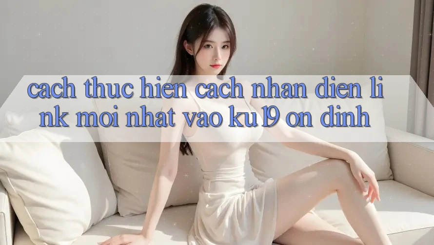 Cách thực hiện Cách Nhận Diện Link Mới Nhất Vào ku19 Ổn định Cách thực hiện Cách Nhận Diện Link Mới Nhất Vào ku19 Ổn định