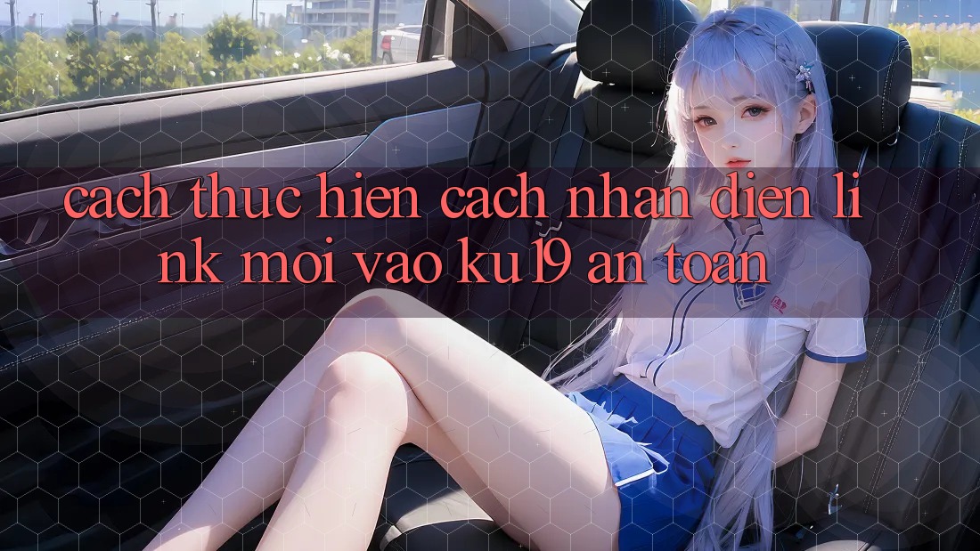 Cách thực hiện Cách Nhận Diện Link Mới Vào ku19 An Toàn Cách thực hiện Cách Nhận Diện Link Mới Vào ku19 An Toàn