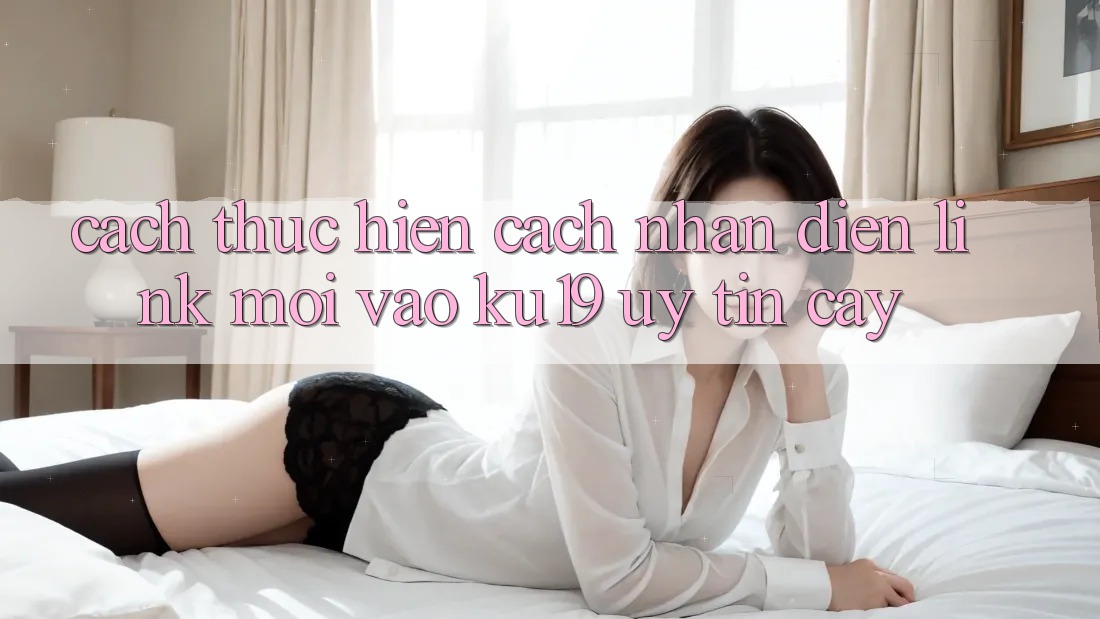 Cách thực hiện Cách Nhận Diện Link Mới Vào ku19 Uy tín cậy