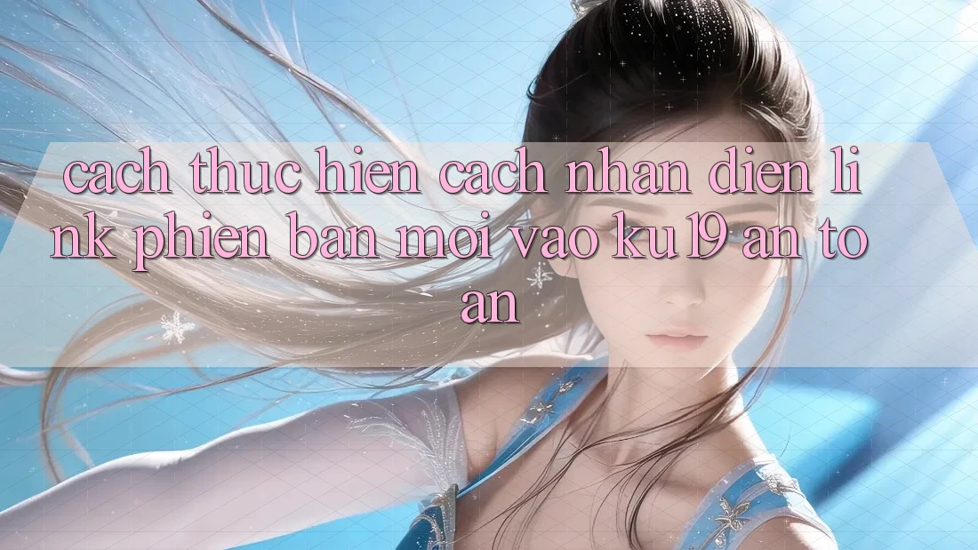 Cách thực hiện Cách Nhận Diện Link Phiên bản mới Vào ku19 An Toàn