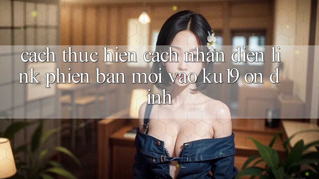 Cách thực hiện Cách Nhận Diện Link Phiên bản mới Vào ku19 Ổn định Cách thực hiện Cách Nhận Diện Link Phiên bản mới Vào ku19 Ổn định