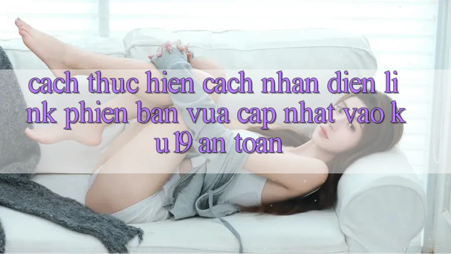 Cách thực hiện Cách Nhận Diện Link Phiên bản vừa cập nhật Vào ku19 An Toàn Cách thực hiện Cách Nhận Diện Link Phiên bản vừa cập nhật Vào ku19 An Toàn