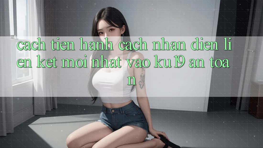 Cách tiến hành Cách Nhận Diện Liên kết Mới Nhất Vào ku19 An Toàn