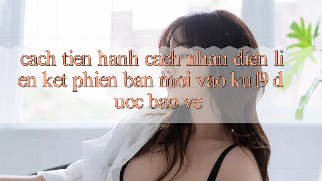 Cách tiến hành Cách Nhận Diện Liên kết Phiên bản mới Vào ku19 Được bảo vệ Cách tiến hành Cách Nhận Diện Liên kết Phiên bản mới Vào ku19 Được bảo vệ