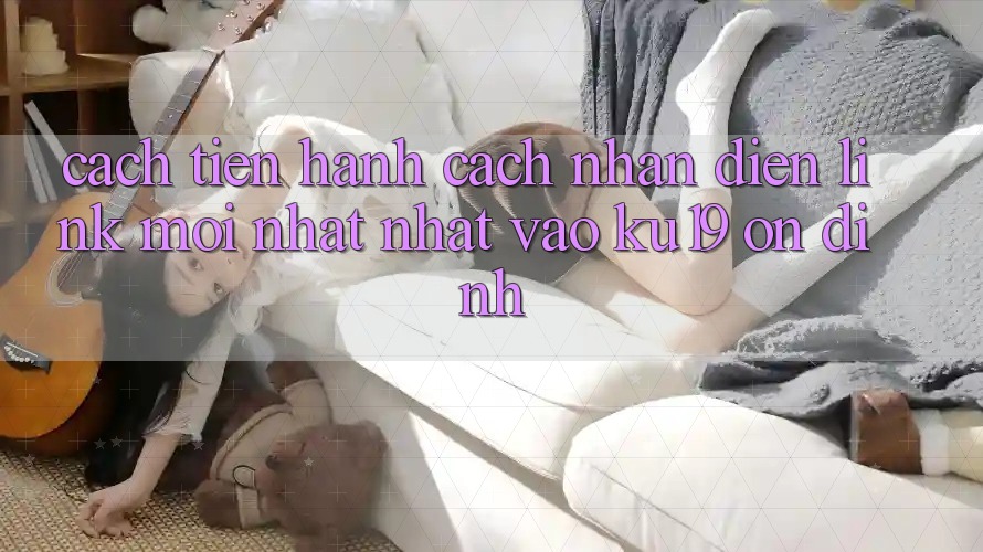 Cách tiến hành Cách Nhận Diện Link Mới nhất Nhất Vào ku19 Ổn định