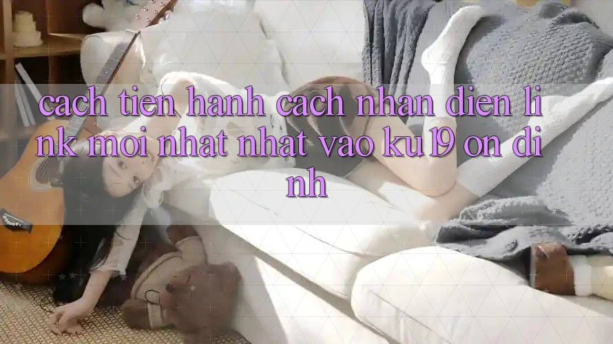 Cách tiến hành Cách Nhận Diện Link Mới nhất Nhất Vào ku19 Ổn định Cách tiến hành Cách Nhận Diện Link Mới nhất Nhất Vào ku19 Ổn định