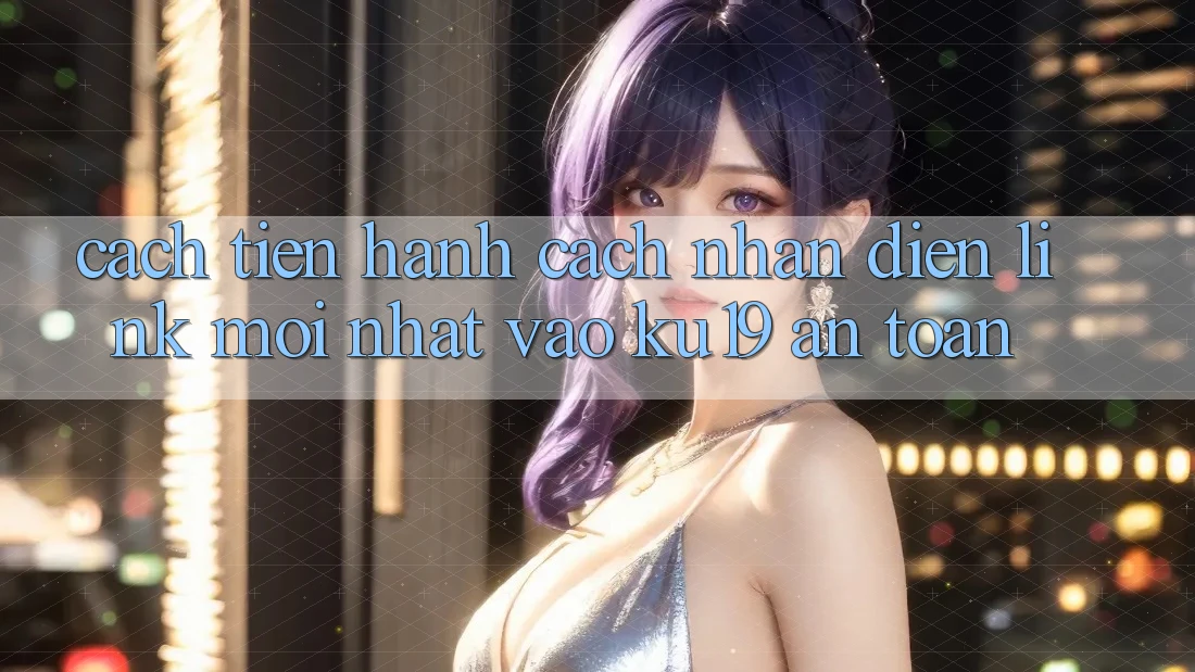 Cách tiến hành Cách Nhận Diện Link Mới Nhất Vào ku19 An Toàn