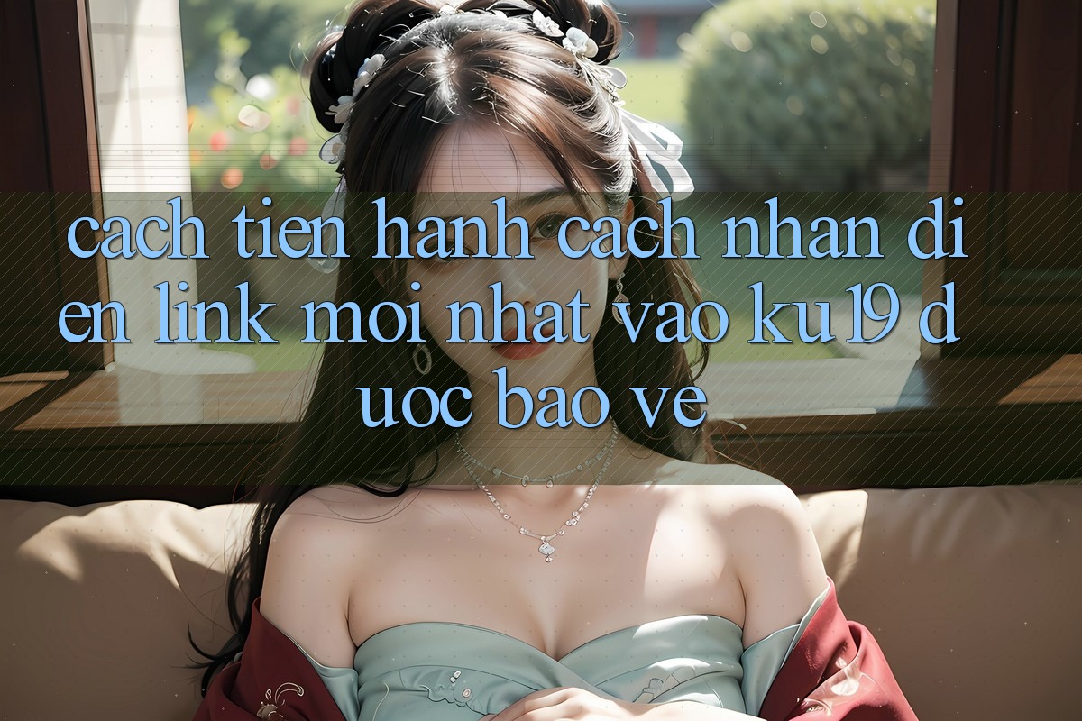 Cách tiến hành Cách Nhận Diện Link Mới Nhất Vào ku19 Được bảo vệ Cách tiến hành Cách Nhận Diện Link Mới Nhất Vào ku19 Được bảo vệ
