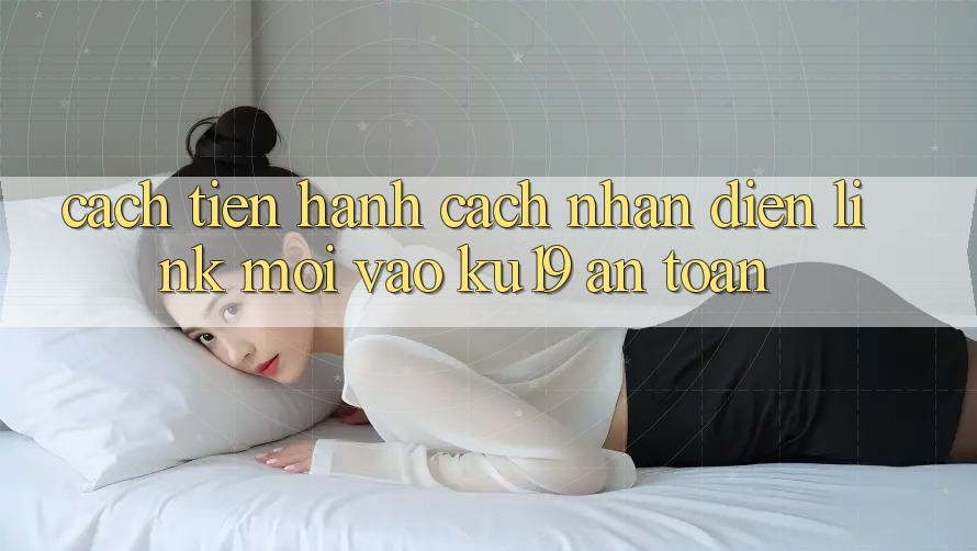 Cách tiến hành Cách Nhận Diện Link Mới Vào ku19 An Toàn Cách tiến hành Cách Nhận Diện Link Mới Vào ku19 An Toàn