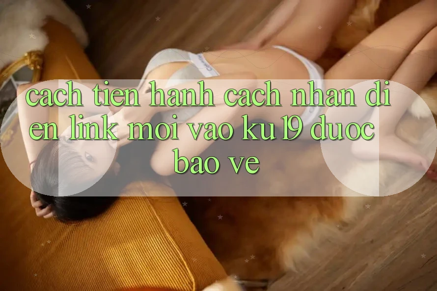 Cách tiến hành Cách Nhận Diện Link Mới Vào ku19 Được bảo vệ Cách tiến hành Cách Nhận Diện Link Mới Vào ku19 Được bảo vệ