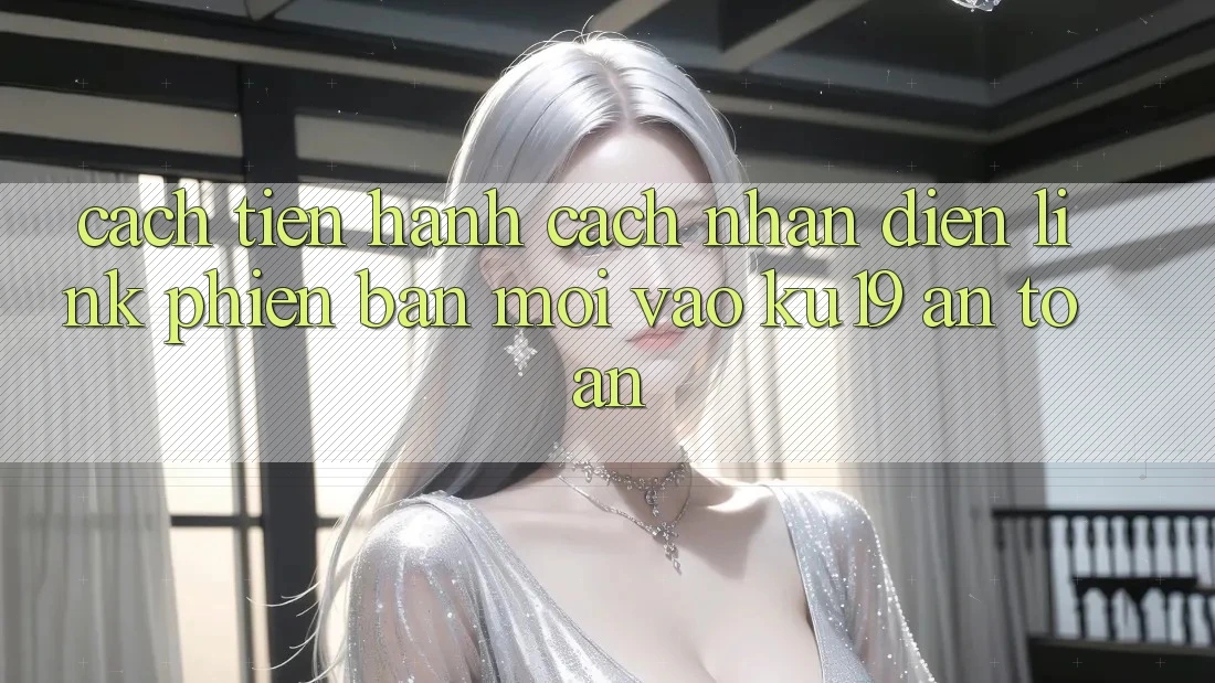 Cách tiến hành Cách Nhận Diện Link Phiên bản mới Vào ku19 An Toàn