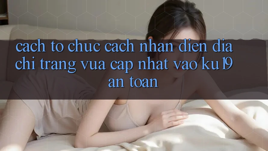 Cách tổ chức Cách Nhận Diện Địa chỉ trang Vừa cập nhật Vào ku19 An Toàn Cách tổ chức Cách Nhận Diện Địa chỉ trang Vừa cập nhật Vào ku19 An Toàn