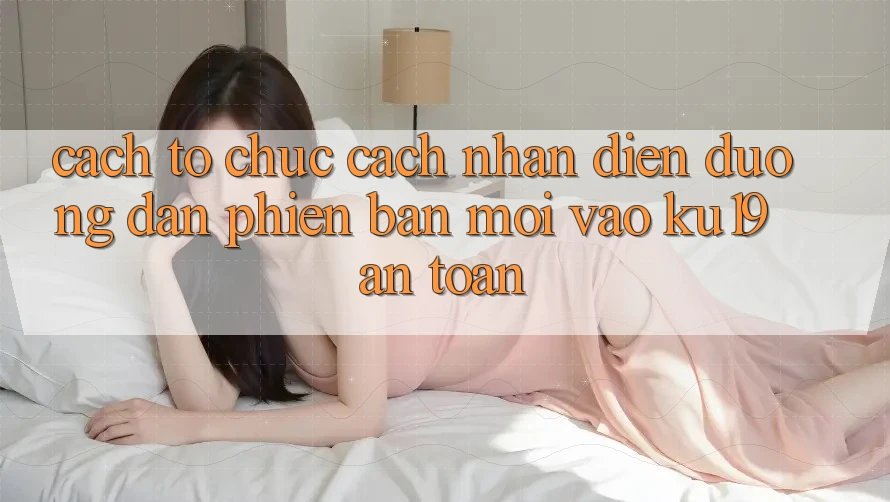 Cách tổ chức Cách Nhận Diện Đường dẫn Phiên bản mới Vào ku19 An Toàn Cách tổ chức Cách Nhận Diện Đường dẫn Phiên bản mới Vào ku19 An Toàn