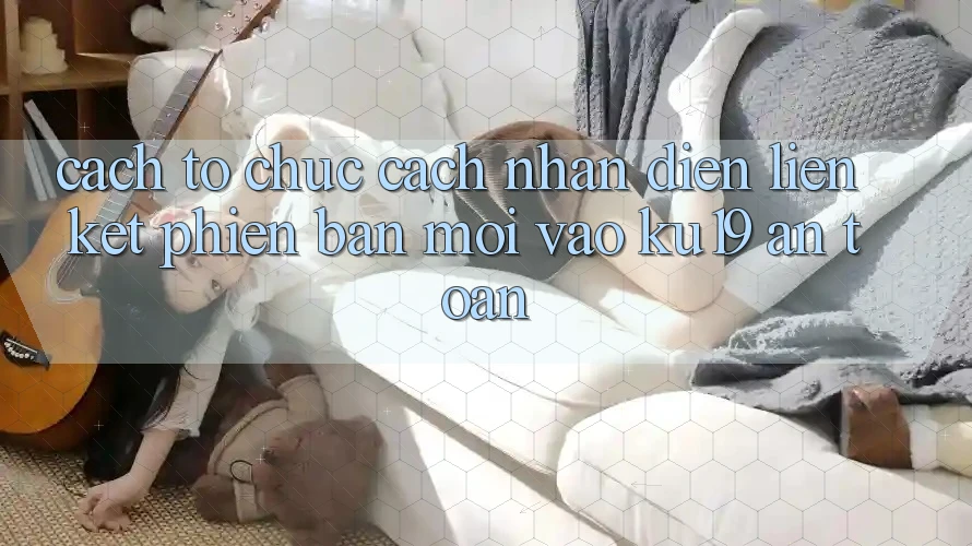 Cách tổ chức Cách Nhận Diện Liên kết Phiên bản mới Vào ku19 An Toàn