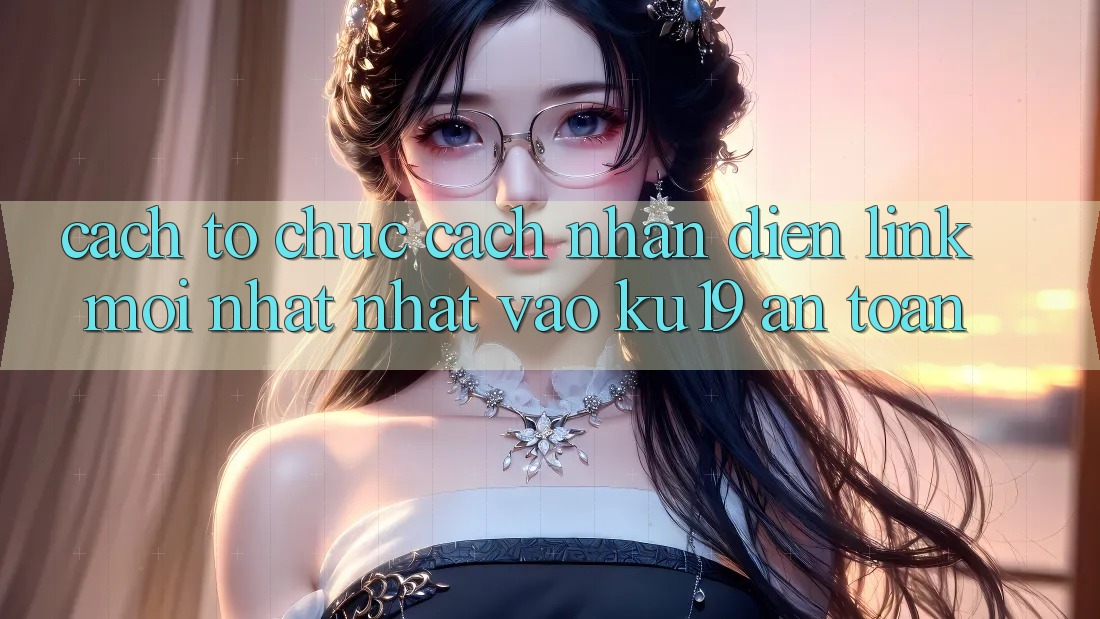 Cách tổ chức Cách Nhận Diện Link Mới nhất Nhất Vào ku19 An Toàn