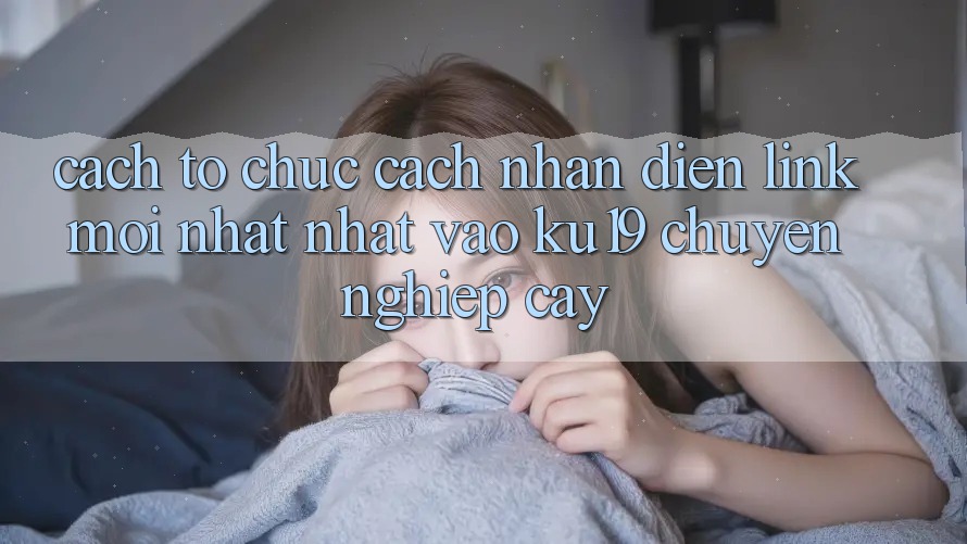 Cách tổ chức Cách Nhận Diện Link Mới nhất Nhất Vào ku19 Chuyên nghiệp cậy Cách tổ chức Cách Nhận Diện Link Mới nhất Nhất Vào ku19 Chuyên nghiệp cậy