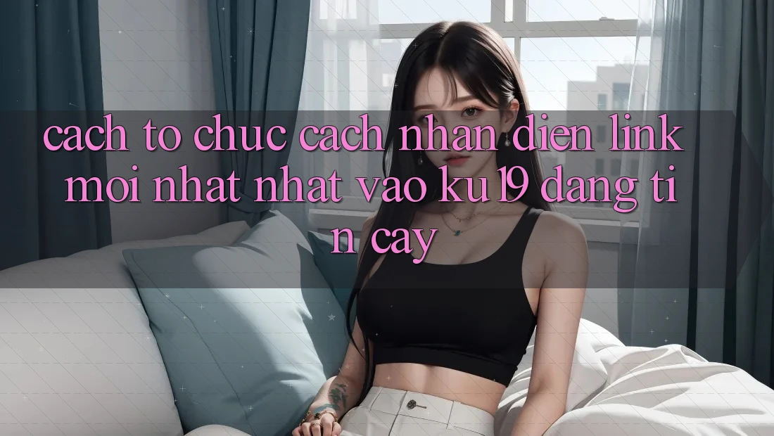 Cách tổ chức Cách Nhận Diện Link Mới nhất Nhất Vào ku19 Đáng tin cậy Cách tổ chức Cách Nhận Diện Link Mới nhất Nhất Vào ku19 Đáng tin cậy