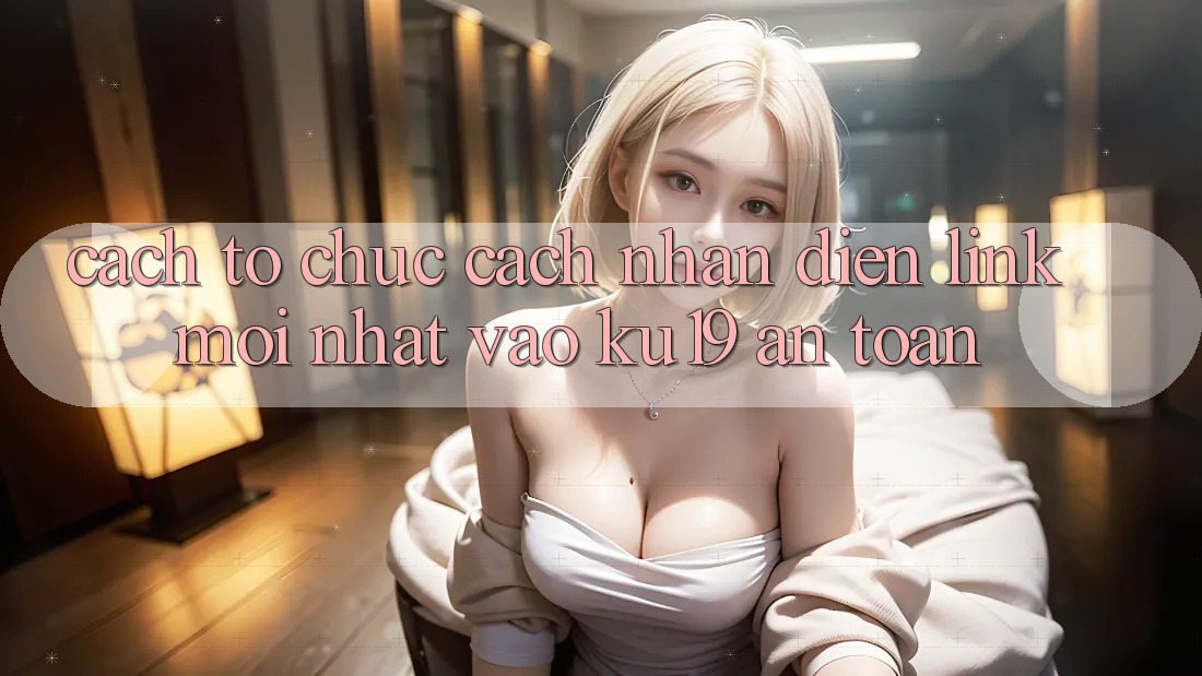Cách tổ chức Cách Nhận Diện Link Mới Nhất Vào ku19 An Toàn