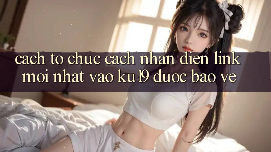 Cách tổ chức Cách Nhận Diện Link Mới Nhất Vào ku19 Được bảo vệ Cách tổ chức Cách Nhận Diện Link Mới Nhất Vào ku19 Được bảo vệ