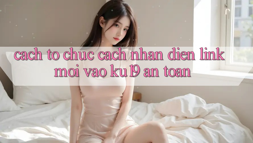 Cách tổ chức Cách Nhận Diện Link Mới Vào ku19 An Toàn Cách tổ chức Cách Nhận Diện Link Mới Vào ku19 An Toàn