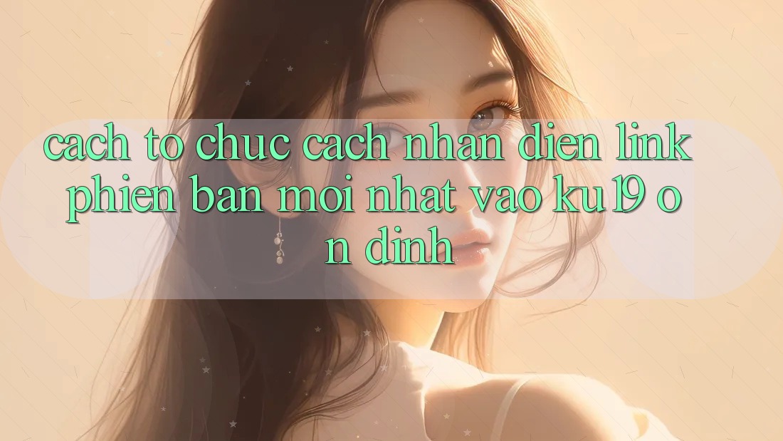 Cách tổ chức Cách Nhận Diện Link Phiên bản mới Nhất Vào ku19 Ổn định