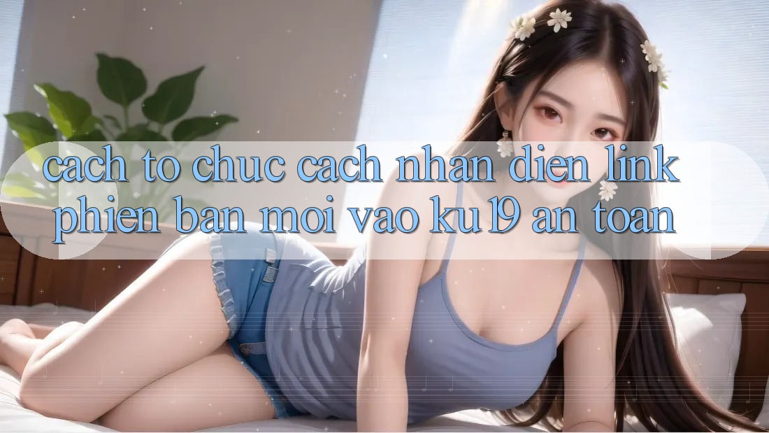 Cách tổ chức Cách Nhận Diện Link Phiên bản mới Vào ku19 An Toàn
