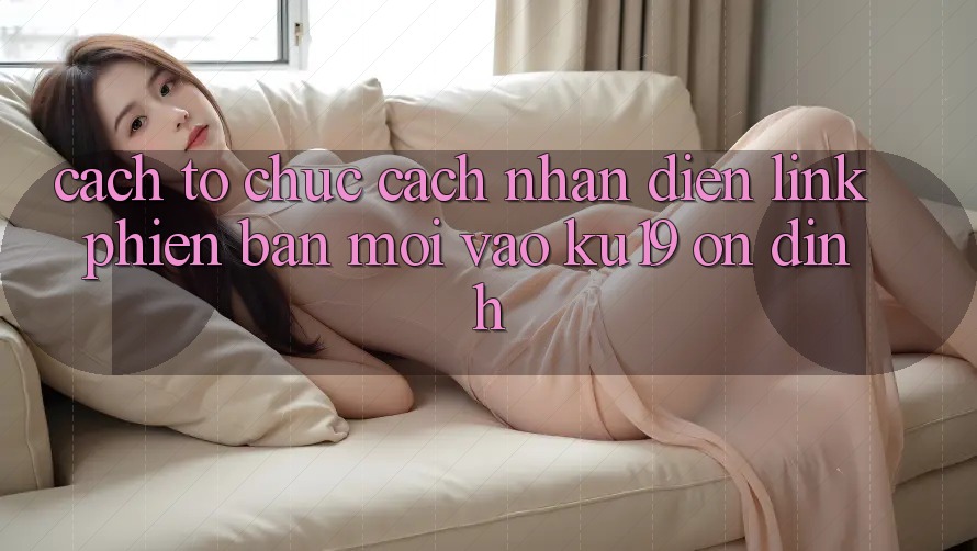 Cách tổ chức Cách Nhận Diện Link Phiên bản mới Vào ku19 Ổn định Cách tổ chức Cách Nhận Diện Link Phiên bản mới Vào ku19 Ổn định