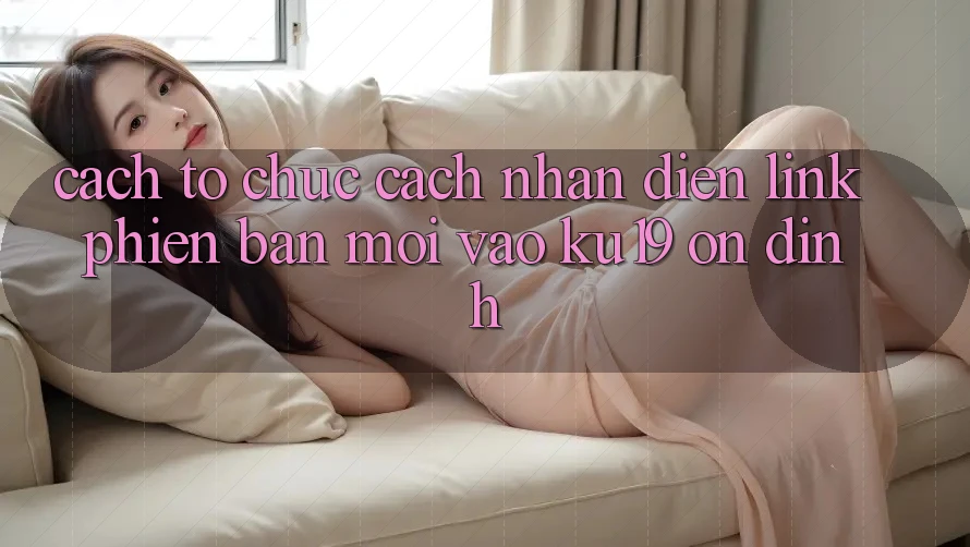 Cách tổ chức Cách Nhận Diện Link Phiên bản mới Vào ku19 Ổn định Cách tổ chức Cách Nhận Diện Link Phiên bản mới Vào ku19 Ổn định