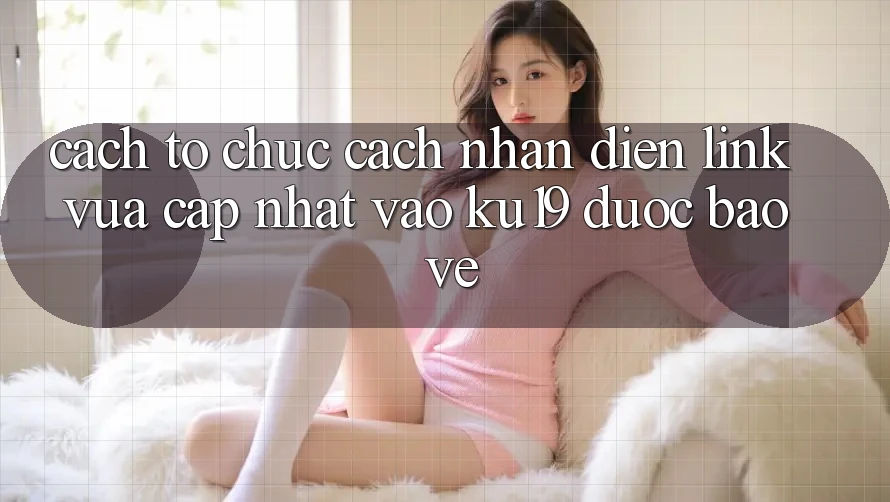 Cách tổ chức Cách Nhận Diện Link Vừa cập nhật Vào ku19 Được bảo vệ Cách tổ chức Cách Nhận Diện Link Vừa cập nhật Vào ku19 Được bảo vệ