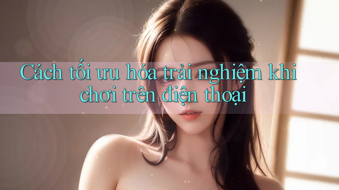 Cách tối ưu hóa trải nghiệm khi chơi trên điện thoại Cách tối ưu hóa trải nghiệm khi chơi trên điện thoại