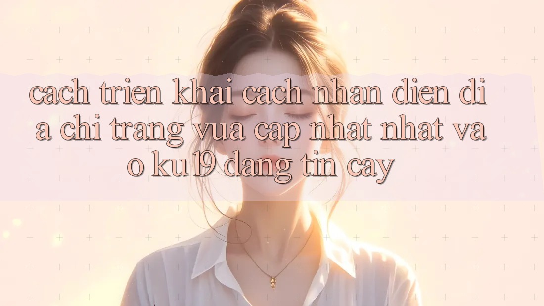 Cách triển khai Cách Nhận Diện Địa chỉ trang Vừa cập nhật Nhất Vào ku19 Đáng tin cậy