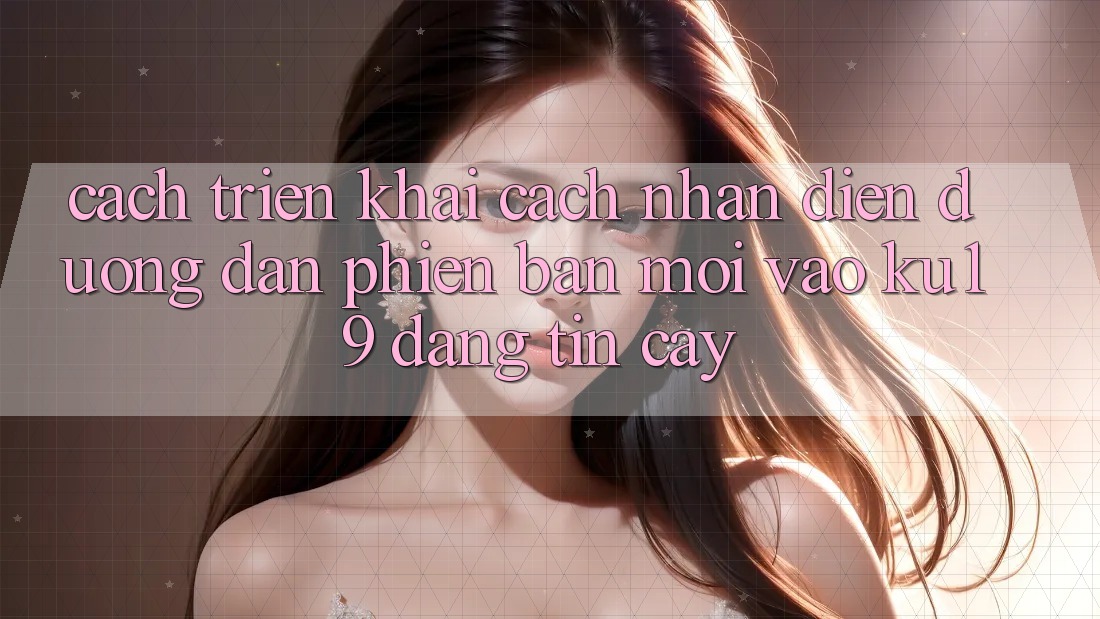 Cách triển khai Cách Nhận Diện Đường dẫn Phiên bản mới Vào ku19 Đáng tin cậy
