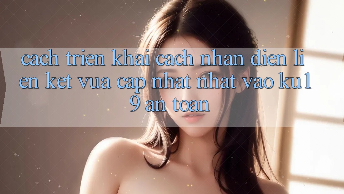 Cách triển khai Cách Nhận Diện Liên kết Vừa cập nhật Nhất Vào ku19 An Toàn