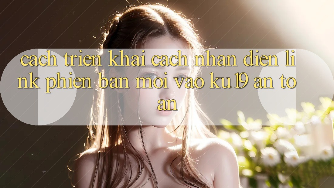 Cách triển khai Cách Nhận Diện Link Phiên bản mới Vào ku19 An Toàn Cách triển khai Cách Nhận Diện Link Phiên bản mới Vào ku19 An Toàn