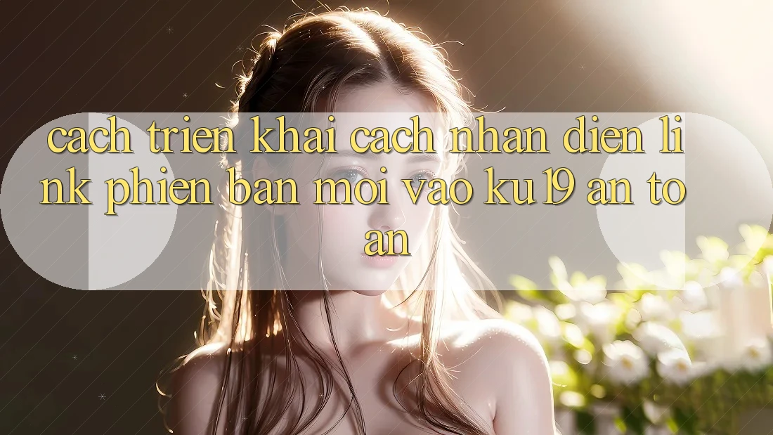 Cách triển khai Cách Nhận Diện Link Phiên bản mới Vào ku19 An Toàn