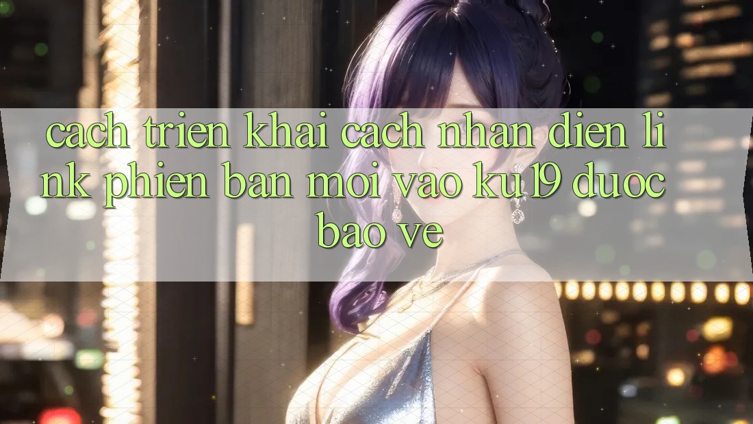 Cách triển khai Cách Nhận Diện Link Phiên bản mới Vào ku19 Được bảo vệ