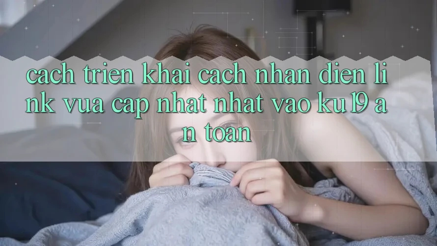 Cách triển khai Cách Nhận Diện Link Vừa cập nhật Nhất Vào ku19 An Toàn Cách triển khai Cách Nhận Diện Link Vừa cập nhật Nhất Vào ku19 An Toàn