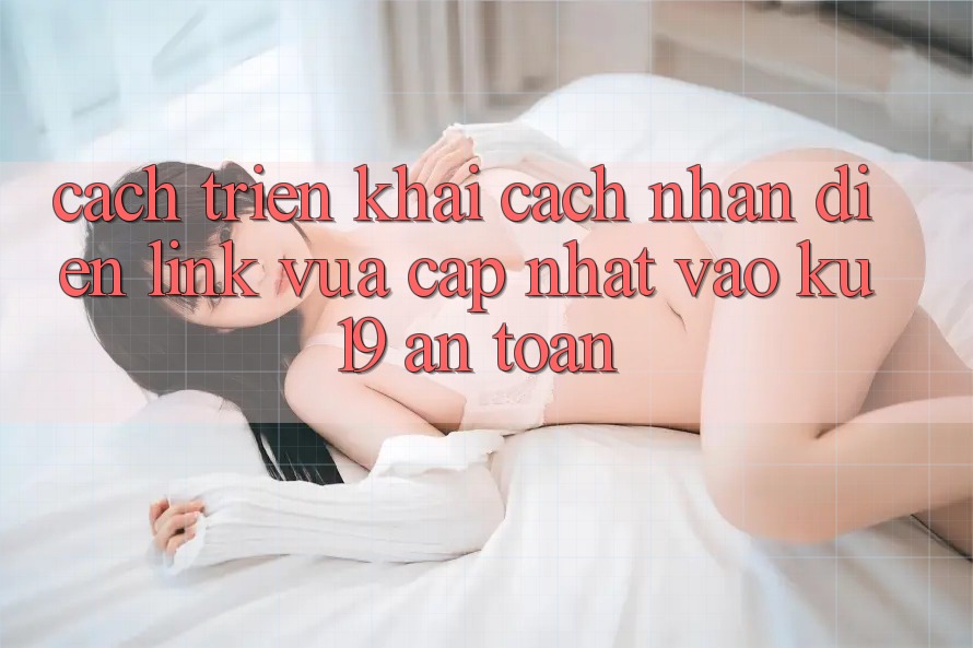 Cách triển khai Cách Nhận Diện Link Vừa cập nhật Vào ku19 An Toàn Cách triển khai Cách Nhận Diện Link Vừa cập nhật Vào ku19 An Toàn