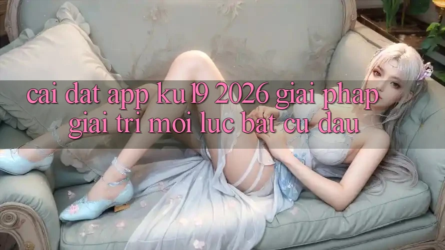 Cài đặt App ku19 2026 - Giải Pháp Giải Trí Mọi Lúc Bất cứ đâu Cài đặt App ku19 2026 - Giải Pháp Giải Trí Mọi Lúc Bất cứ đâu