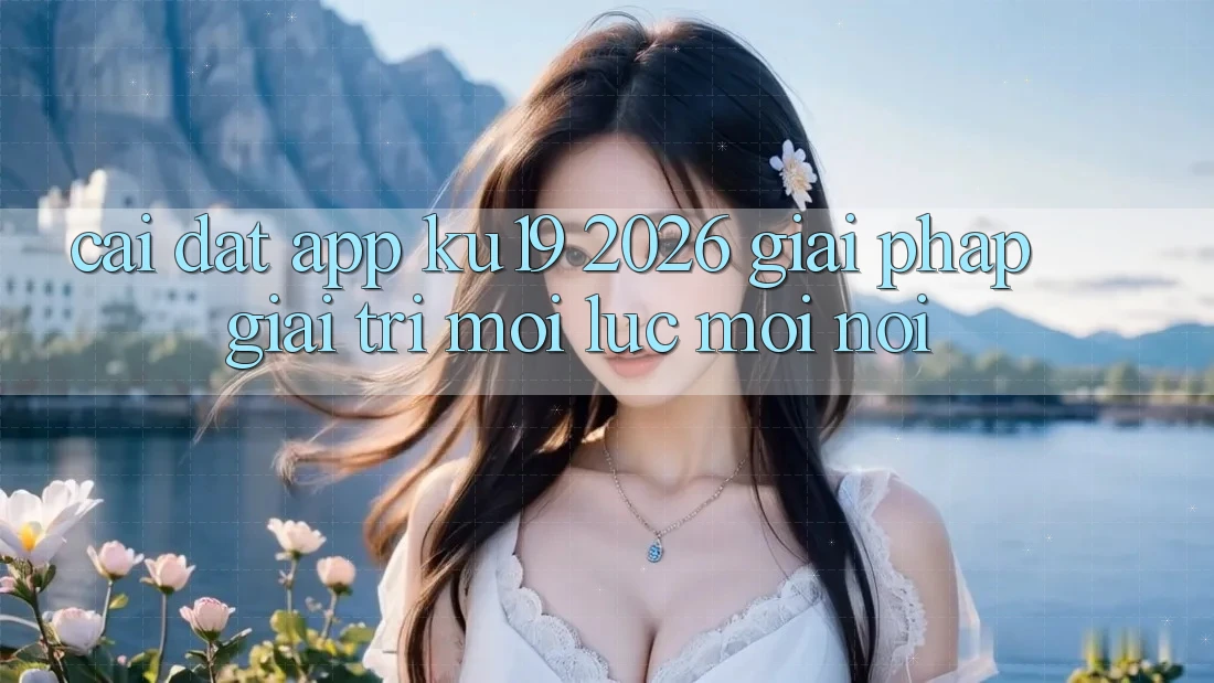 Cài đặt App ku19 2026 - Giải Pháp Giải Trí Mọi Lúc Mọi Nơi
