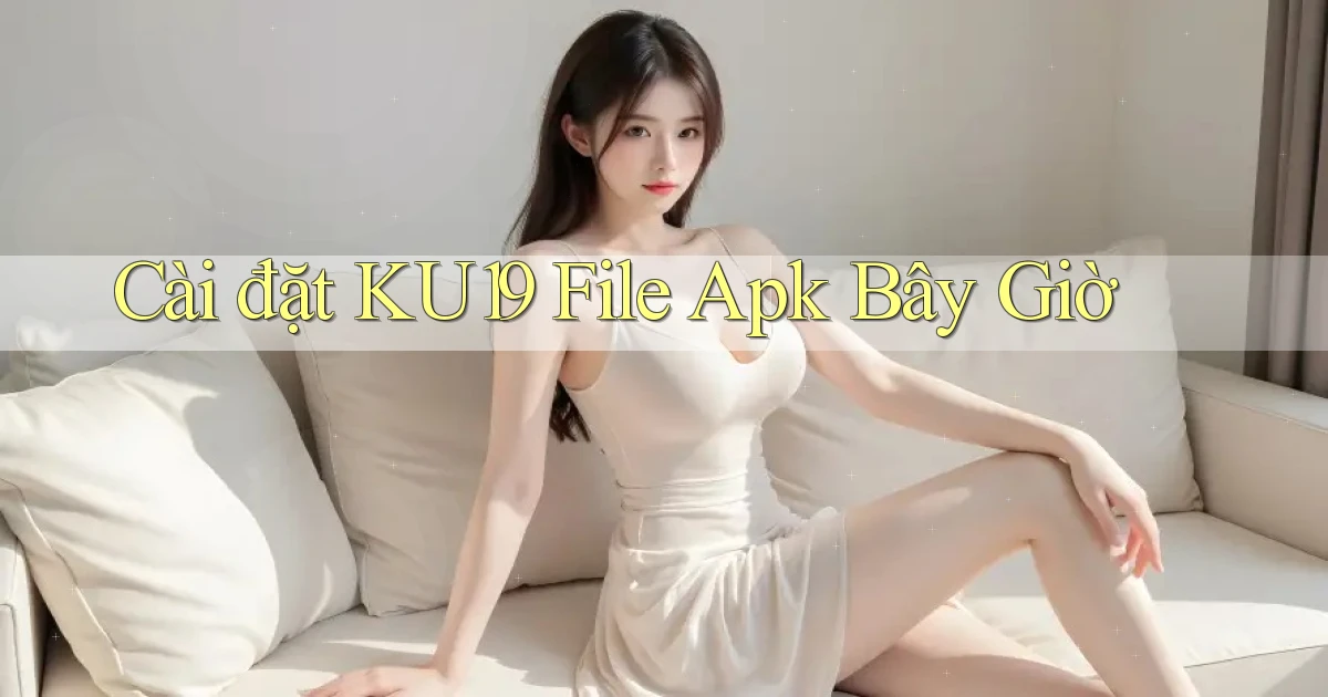 cài đặt ku19 file apk bây giờ