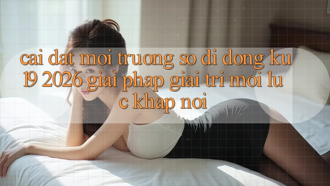 Cài đặt Môi trường số di động ku19 2026 - Giải Pháp Giải Trí Mọi Lúc Khắp nơi Cài đặt Môi trường số di động ku19 2026 - Giải Pháp Giải Trí Mọi Lúc Khắp nơi