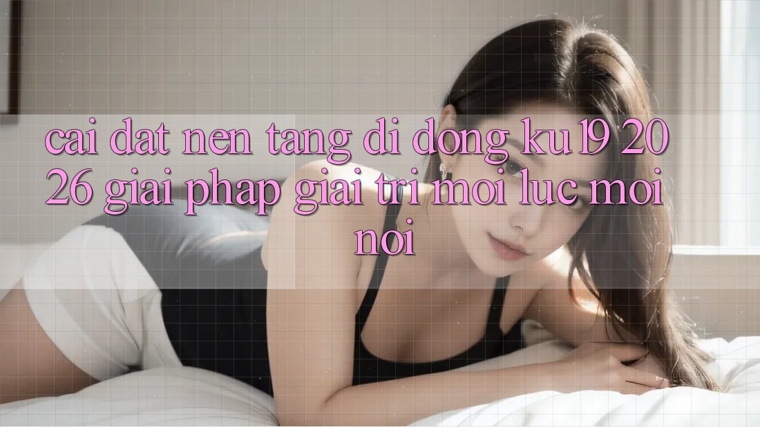 Cài đặt Nền tảng di động ku19 2026 - Giải Pháp Giải Trí Mọi Lúc Mọi Nơi Cài đặt Nền tảng di động ku19 2026 - Giải Pháp Giải Trí Mọi Lúc Mọi Nơi