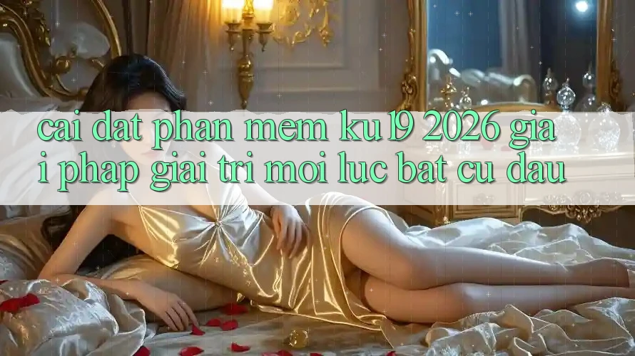 Cài đặt Phần mềm ku19 2026 - Giải Pháp Giải Trí Mọi Lúc Bất cứ đâu Cài đặt Phần mềm ku19 2026 - Giải Pháp Giải Trí Mọi Lúc Bất cứ đâu