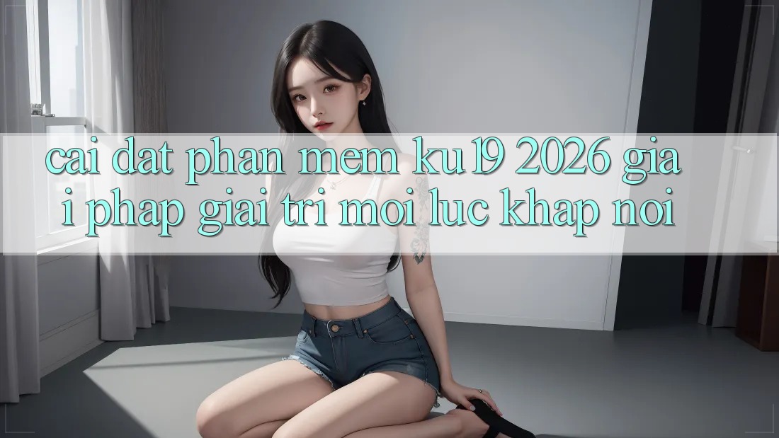 Cài đặt Phần mềm ku19 2026 - Giải Pháp Giải Trí Mọi Lúc Khắp nơi Cài đặt Phần mềm ku19 2026 - Giải Pháp Giải Trí Mọi Lúc Khắp nơi