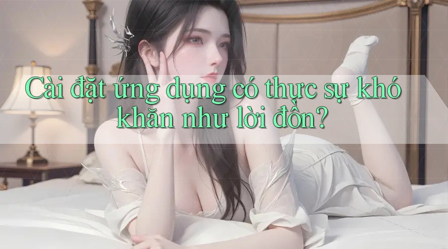 Cài đặt ứng dụng có thực sự khó khăn như lời đồn?